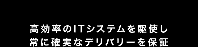 高効率のITシステムを駆使し常に確実なデリバリーを保証